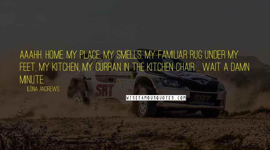 Ilona Andrews Quotes: Aaahh. Home. My place, my smells, my familiar rug under my feet, my kitchen, my Curran in the kitchen chair ... Wait a damn minute.