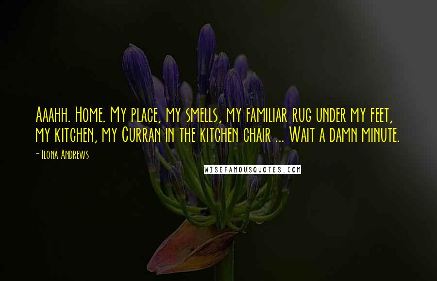 Ilona Andrews Quotes: Aaahh. Home. My place, my smells, my familiar rug under my feet, my kitchen, my Curran in the kitchen chair ... Wait a damn minute.