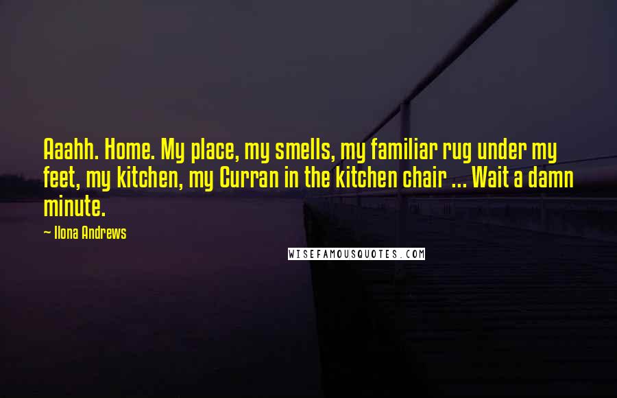 Ilona Andrews Quotes: Aaahh. Home. My place, my smells, my familiar rug under my feet, my kitchen, my Curran in the kitchen chair ... Wait a damn minute.