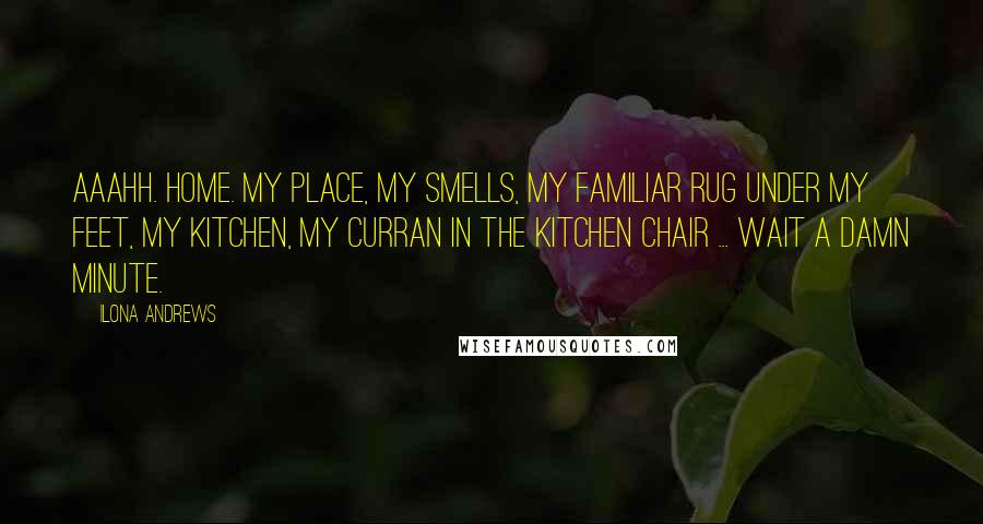 Ilona Andrews Quotes: Aaahh. Home. My place, my smells, my familiar rug under my feet, my kitchen, my Curran in the kitchen chair ... Wait a damn minute.
