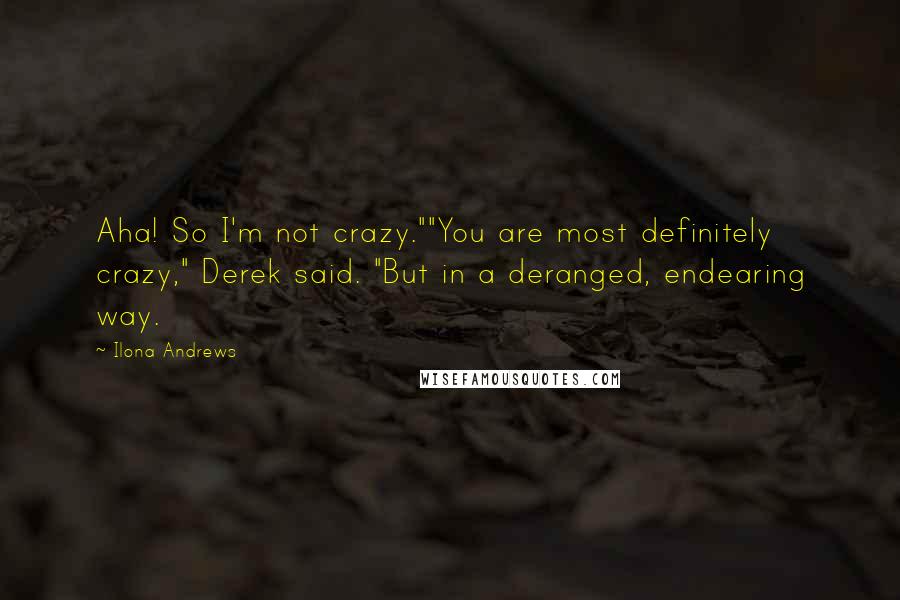 Ilona Andrews Quotes: Aha! So I'm not crazy.""You are most definitely crazy," Derek said. "But in a deranged, endearing way.