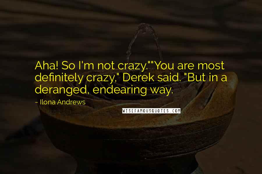 Ilona Andrews Quotes: Aha! So I'm not crazy.""You are most definitely crazy," Derek said. "But in a deranged, endearing way.