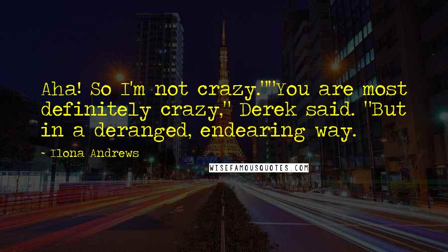 Ilona Andrews Quotes: Aha! So I'm not crazy.""You are most definitely crazy," Derek said. "But in a deranged, endearing way.