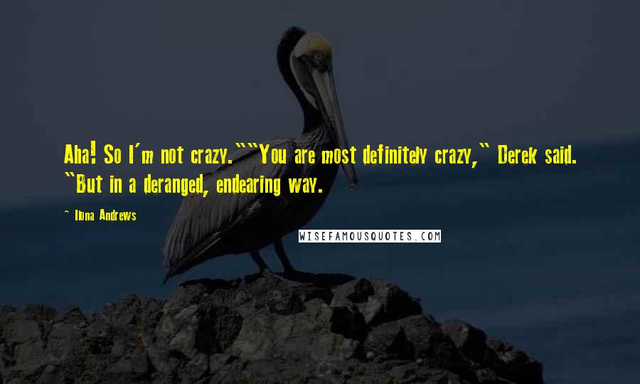 Ilona Andrews Quotes: Aha! So I'm not crazy.""You are most definitely crazy," Derek said. "But in a deranged, endearing way.