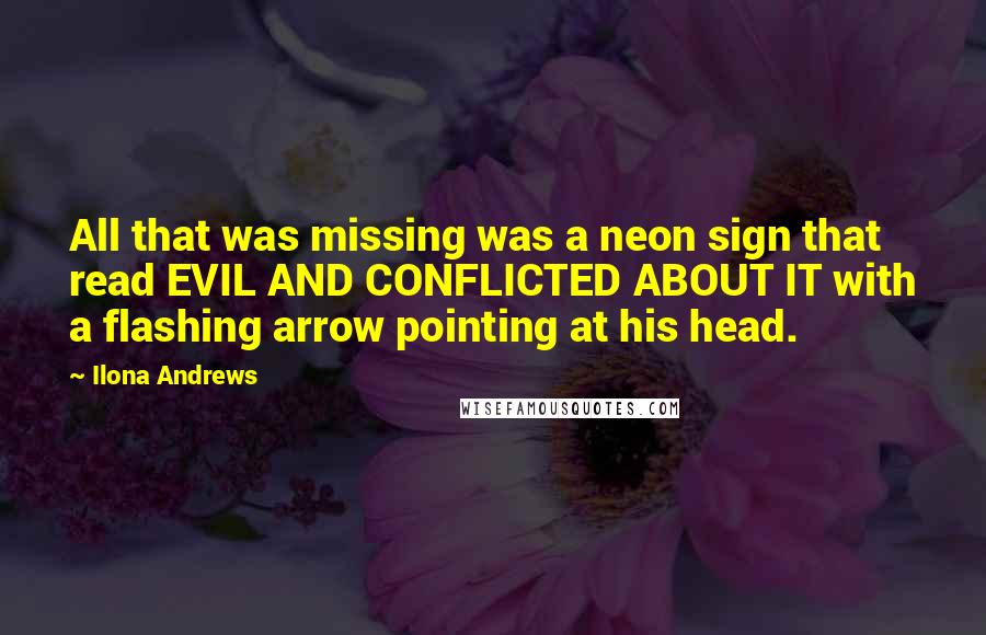 Ilona Andrews Quotes: All that was missing was a neon sign that read EVIL AND CONFLICTED ABOUT IT with a flashing arrow pointing at his head.