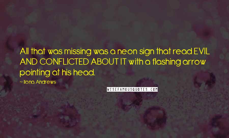 Ilona Andrews Quotes: All that was missing was a neon sign that read EVIL AND CONFLICTED ABOUT IT with a flashing arrow pointing at his head.