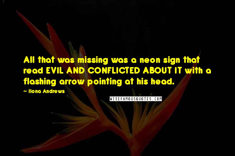 Ilona Andrews Quotes: All that was missing was a neon sign that read EVIL AND CONFLICTED ABOUT IT with a flashing arrow pointing at his head.