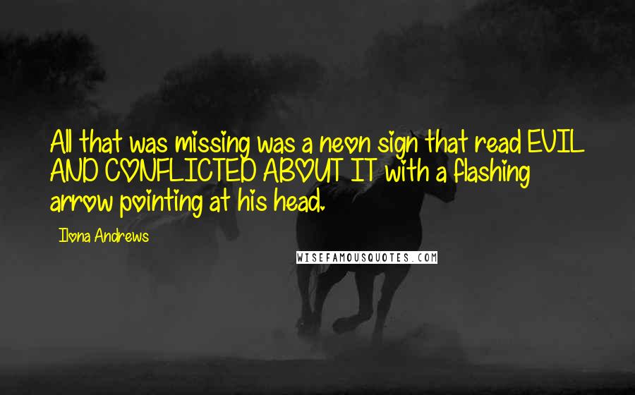 Ilona Andrews Quotes: All that was missing was a neon sign that read EVIL AND CONFLICTED ABOUT IT with a flashing arrow pointing at his head.