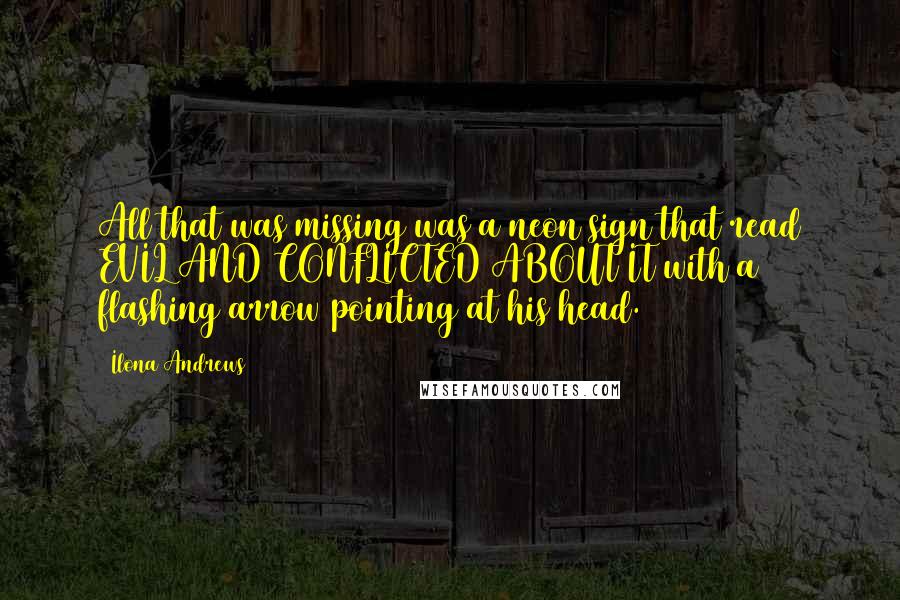 Ilona Andrews Quotes: All that was missing was a neon sign that read EVIL AND CONFLICTED ABOUT IT with a flashing arrow pointing at his head.