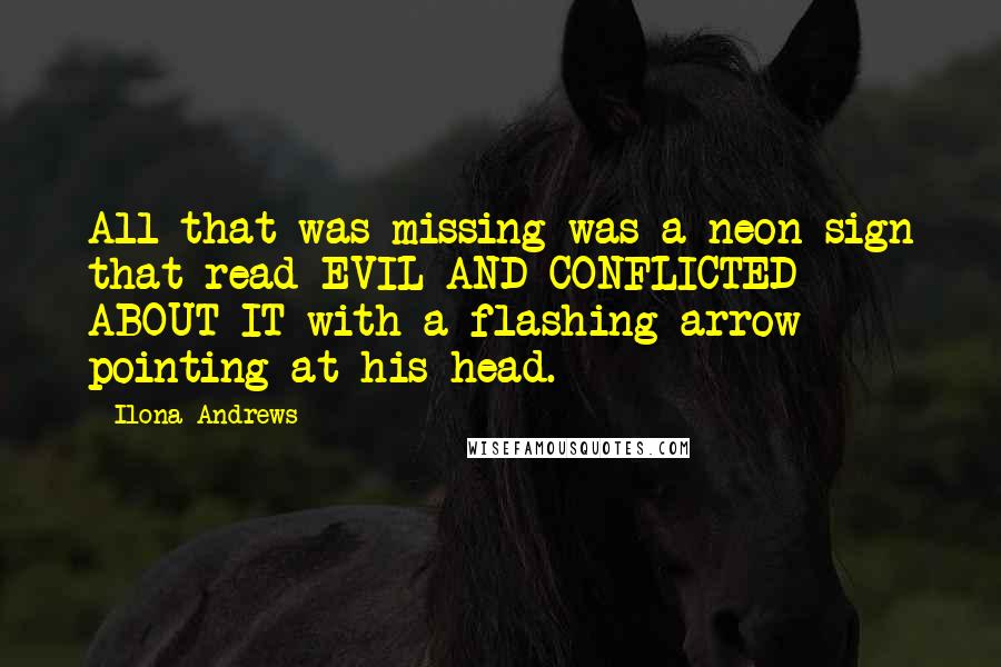 Ilona Andrews Quotes: All that was missing was a neon sign that read EVIL AND CONFLICTED ABOUT IT with a flashing arrow pointing at his head.