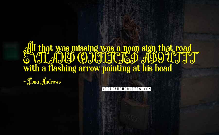 Ilona Andrews Quotes: All that was missing was a neon sign that read EVIL AND CONFLICTED ABOUT IT with a flashing arrow pointing at his head.