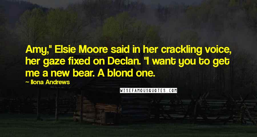 Ilona Andrews Quotes: Amy," Elsie Moore said in her crackling voice, her gaze fixed on Declan. "I want you to get me a new bear. A blond one.
