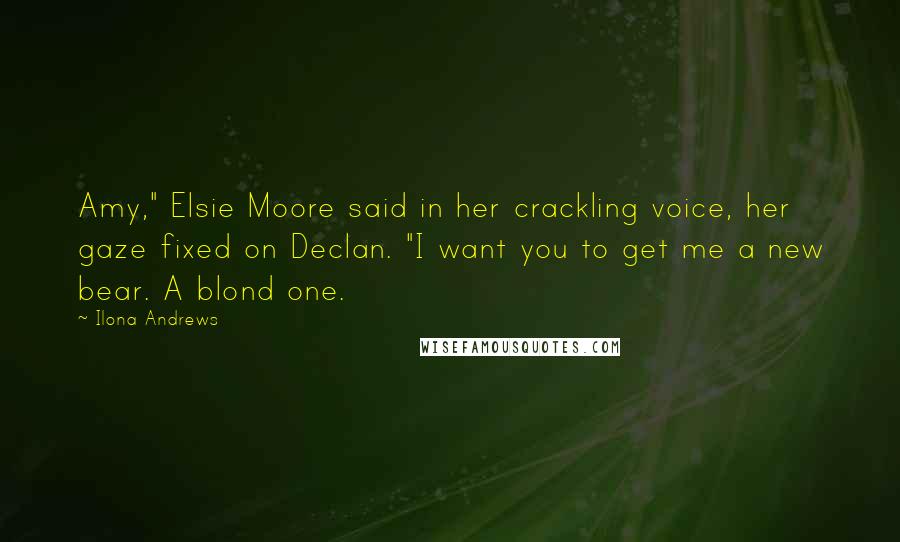Ilona Andrews Quotes: Amy," Elsie Moore said in her crackling voice, her gaze fixed on Declan. "I want you to get me a new bear. A blond one.