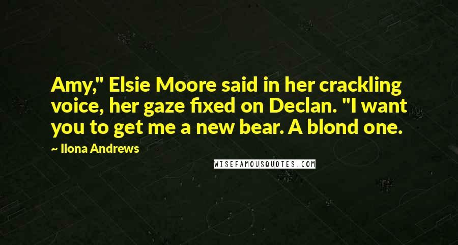 Ilona Andrews Quotes: Amy," Elsie Moore said in her crackling voice, her gaze fixed on Declan. "I want you to get me a new bear. A blond one.