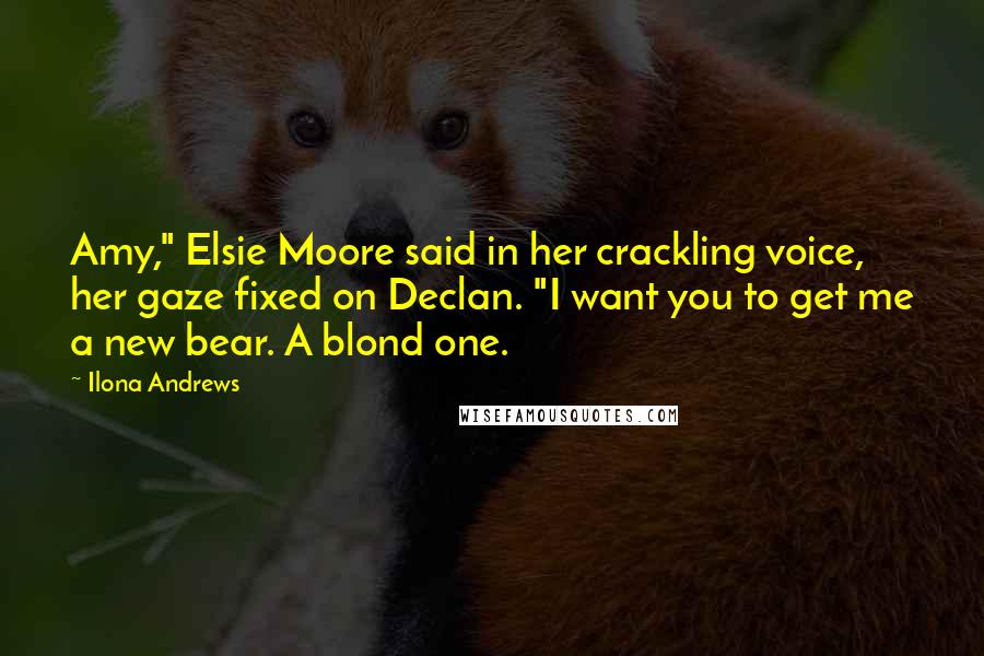 Ilona Andrews Quotes: Amy," Elsie Moore said in her crackling voice, her gaze fixed on Declan. "I want you to get me a new bear. A blond one.