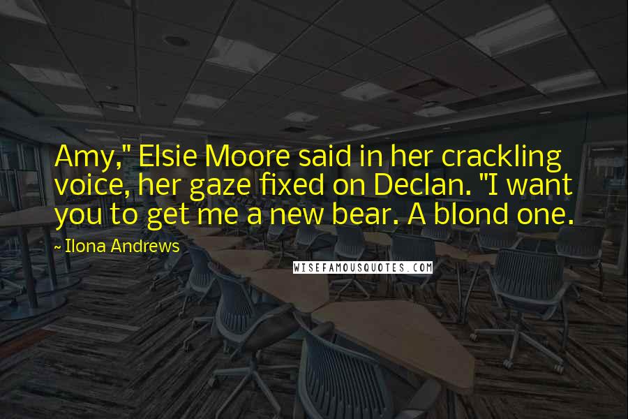 Ilona Andrews Quotes: Amy," Elsie Moore said in her crackling voice, her gaze fixed on Declan. "I want you to get me a new bear. A blond one.