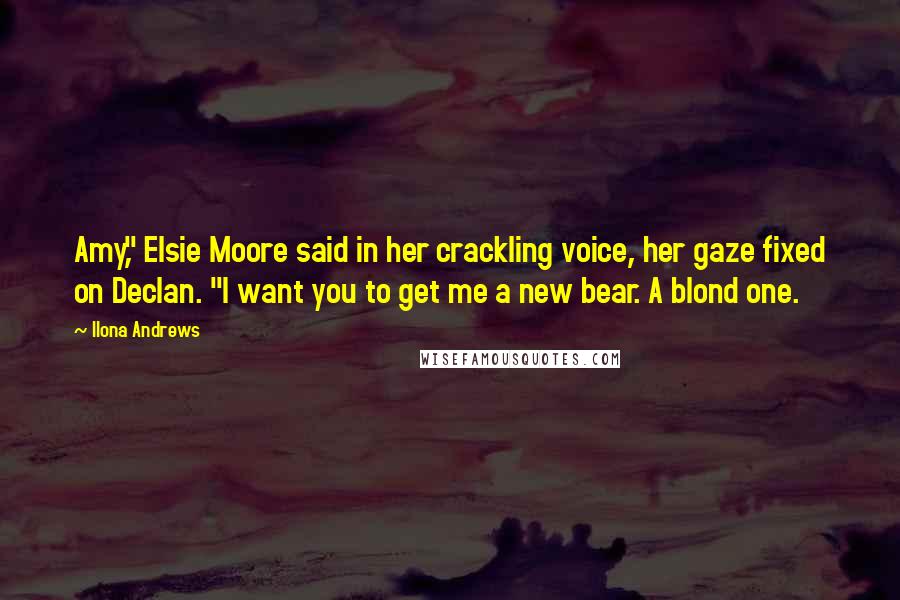Ilona Andrews Quotes: Amy," Elsie Moore said in her crackling voice, her gaze fixed on Declan. "I want you to get me a new bear. A blond one.