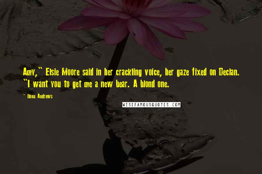 Ilona Andrews Quotes: Amy," Elsie Moore said in her crackling voice, her gaze fixed on Declan. "I want you to get me a new bear. A blond one.