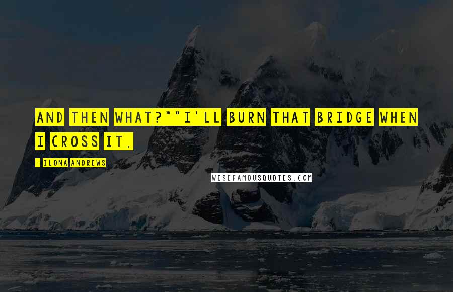 Ilona Andrews Quotes: And then what?""I'll burn that bridge when I cross it.
