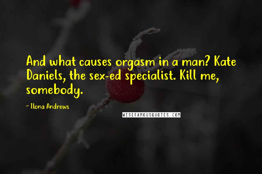 Ilona Andrews Quotes: And what causes orgasm in a man? Kate Daniels, the sex-ed specialist. Kill me, somebody.