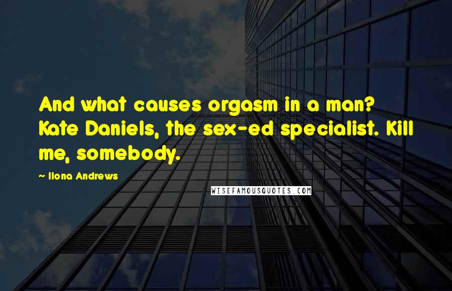Ilona Andrews Quotes: And what causes orgasm in a man? Kate Daniels, the sex-ed specialist. Kill me, somebody.