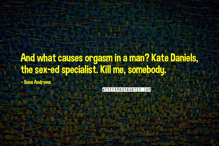 Ilona Andrews Quotes: And what causes orgasm in a man? Kate Daniels, the sex-ed specialist. Kill me, somebody.