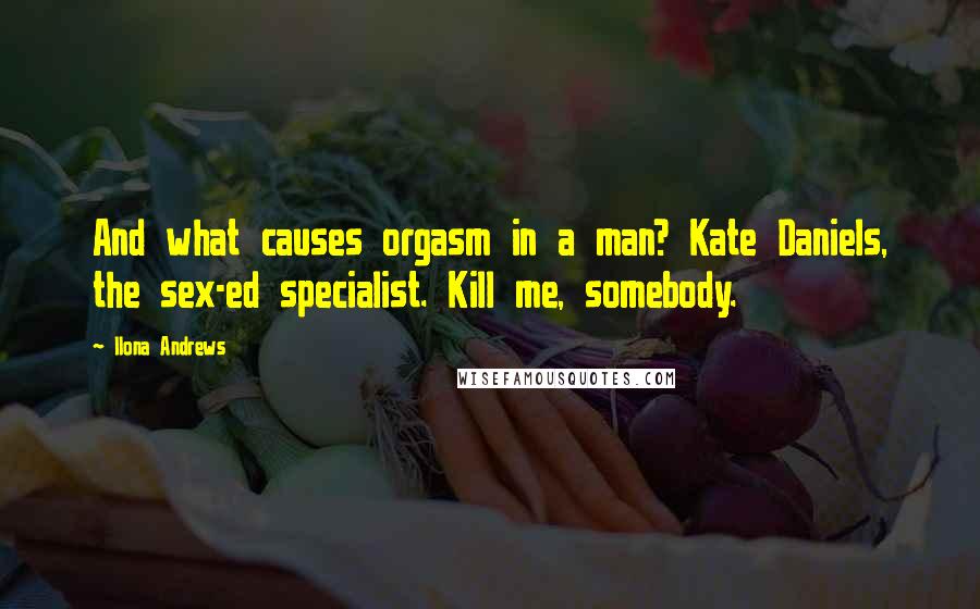 Ilona Andrews Quotes: And what causes orgasm in a man? Kate Daniels, the sex-ed specialist. Kill me, somebody.