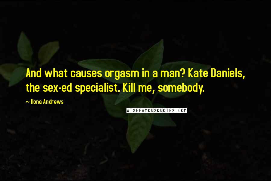 Ilona Andrews Quotes: And what causes orgasm in a man? Kate Daniels, the sex-ed specialist. Kill me, somebody.