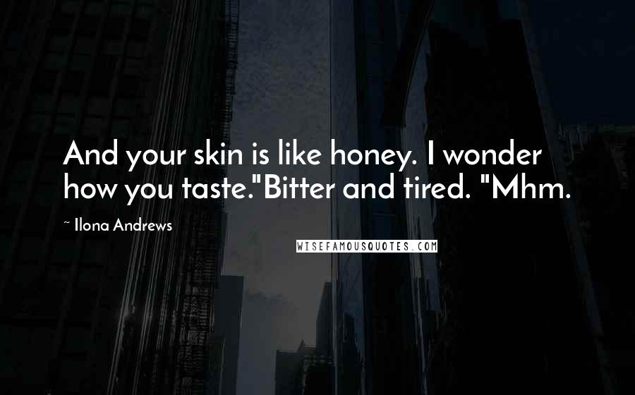 Ilona Andrews Quotes: And your skin is like honey. I wonder how you taste."Bitter and tired. "Mhm.