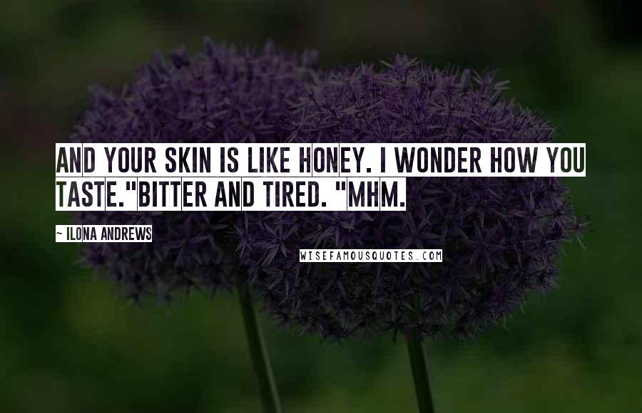 Ilona Andrews Quotes: And your skin is like honey. I wonder how you taste."Bitter and tired. "Mhm.