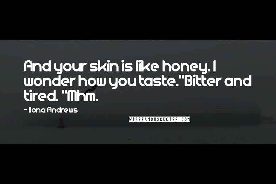 Ilona Andrews Quotes: And your skin is like honey. I wonder how you taste."Bitter and tired. "Mhm.