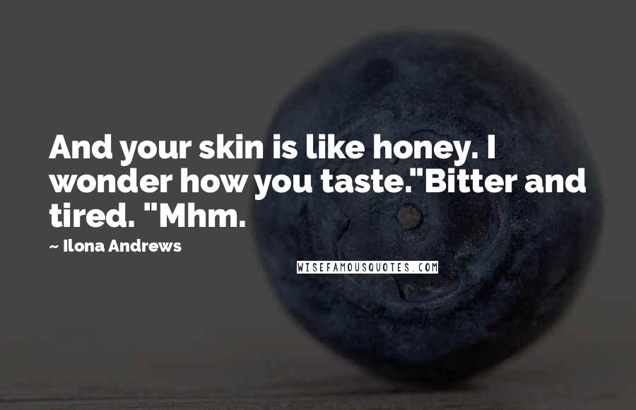 Ilona Andrews Quotes: And your skin is like honey. I wonder how you taste."Bitter and tired. "Mhm.