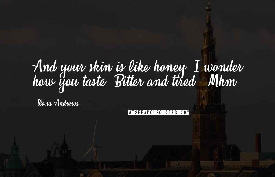 Ilona Andrews Quotes: And your skin is like honey. I wonder how you taste."Bitter and tired. "Mhm.