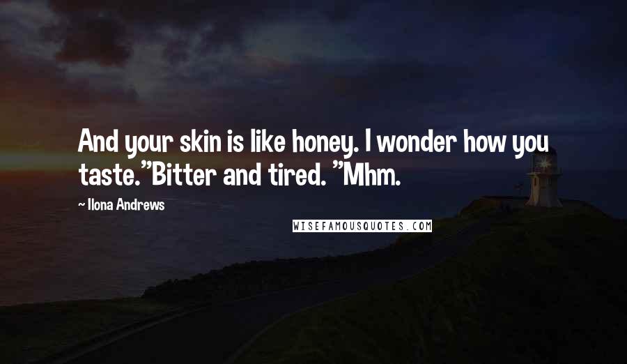 Ilona Andrews Quotes: And your skin is like honey. I wonder how you taste."Bitter and tired. "Mhm.