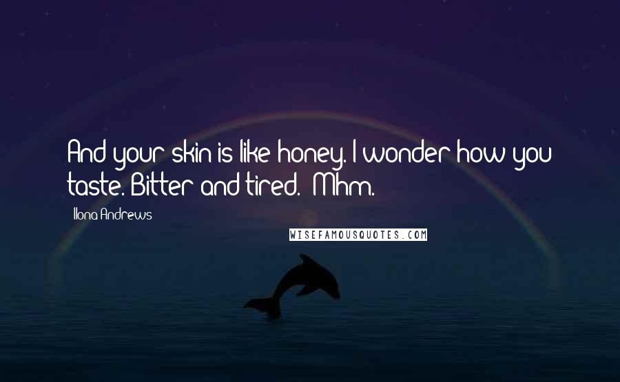 Ilona Andrews Quotes: And your skin is like honey. I wonder how you taste."Bitter and tired. "Mhm.