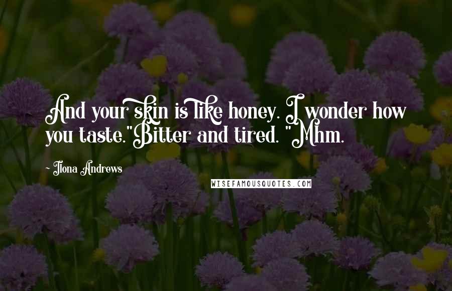 Ilona Andrews Quotes: And your skin is like honey. I wonder how you taste."Bitter and tired. "Mhm.