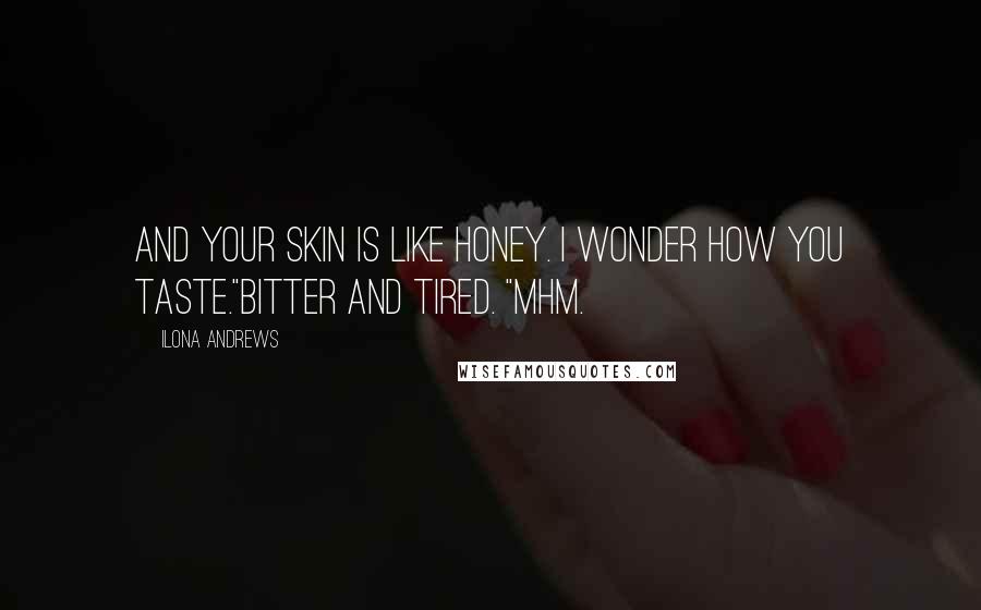 Ilona Andrews Quotes: And your skin is like honey. I wonder how you taste."Bitter and tired. "Mhm.