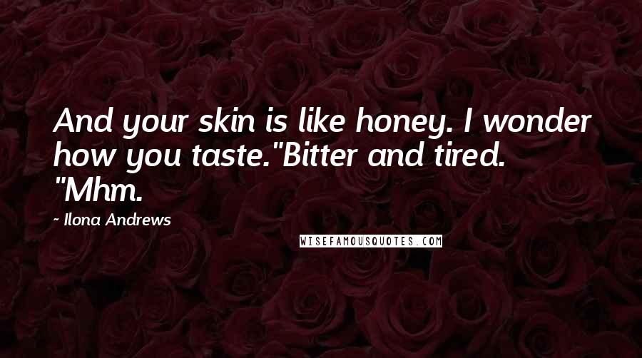 Ilona Andrews Quotes: And your skin is like honey. I wonder how you taste."Bitter and tired. "Mhm.