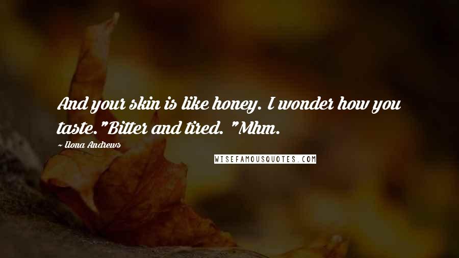 Ilona Andrews Quotes: And your skin is like honey. I wonder how you taste."Bitter and tired. "Mhm.