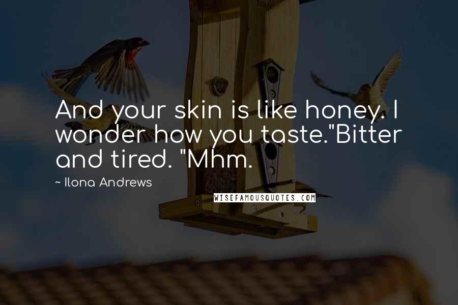 Ilona Andrews Quotes: And your skin is like honey. I wonder how you taste."Bitter and tired. "Mhm.