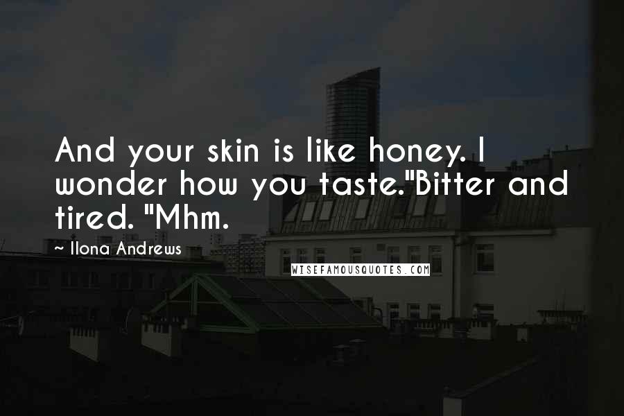 Ilona Andrews Quotes: And your skin is like honey. I wonder how you taste."Bitter and tired. "Mhm.