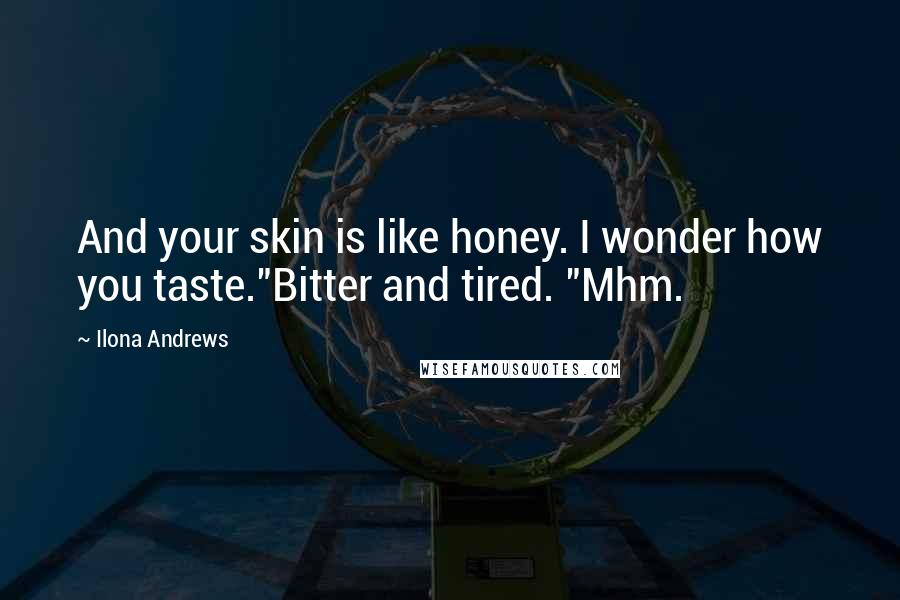 Ilona Andrews Quotes: And your skin is like honey. I wonder how you taste."Bitter and tired. "Mhm.