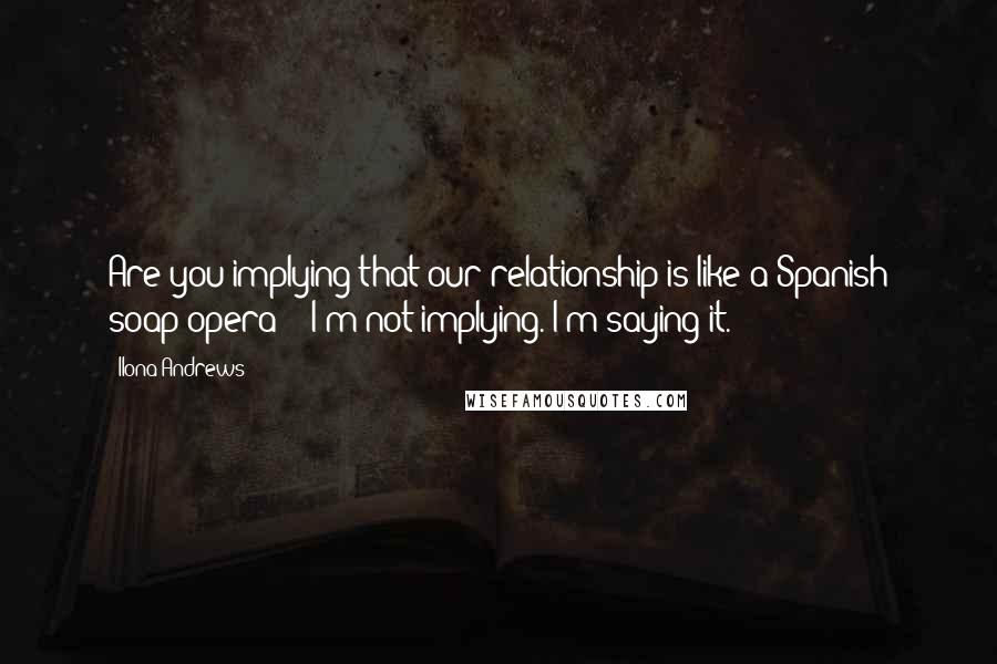 Ilona Andrews Quotes: Are you implying that our relationship is like a Spanish soap opera?" "I'm not implying. I'm saying it.