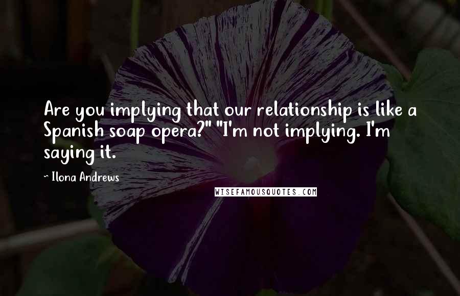 Ilona Andrews Quotes: Are you implying that our relationship is like a Spanish soap opera?" "I'm not implying. I'm saying it.
