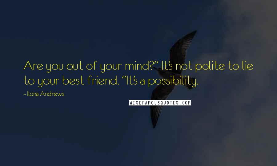 Ilona Andrews Quotes: Are you out of your mind?" It's not polite to lie to your best friend. "It's a possibility.