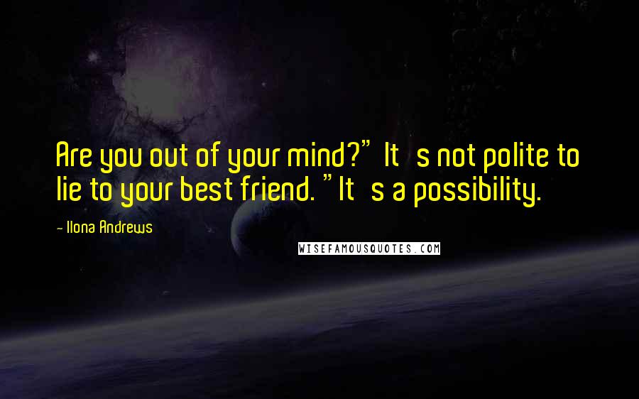 Ilona Andrews Quotes: Are you out of your mind?" It's not polite to lie to your best friend. "It's a possibility.