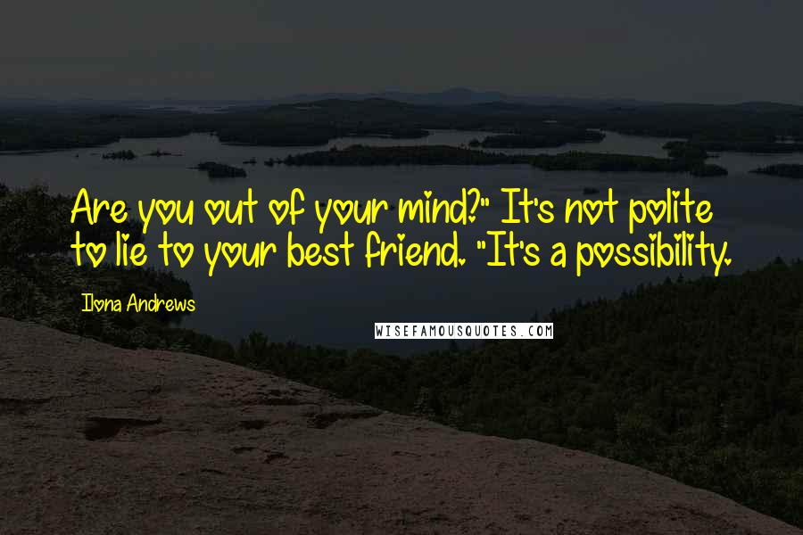 Ilona Andrews Quotes: Are you out of your mind?" It's not polite to lie to your best friend. "It's a possibility.