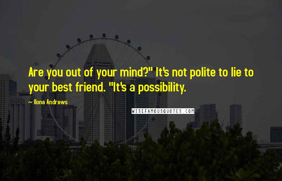 Ilona Andrews Quotes: Are you out of your mind?" It's not polite to lie to your best friend. "It's a possibility.