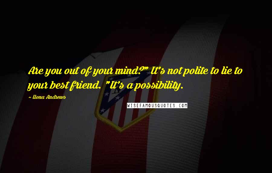 Ilona Andrews Quotes: Are you out of your mind?" It's not polite to lie to your best friend. "It's a possibility.