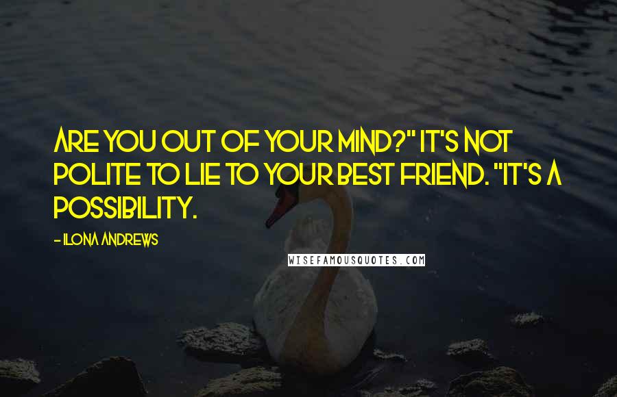 Ilona Andrews Quotes: Are you out of your mind?" It's not polite to lie to your best friend. "It's a possibility.